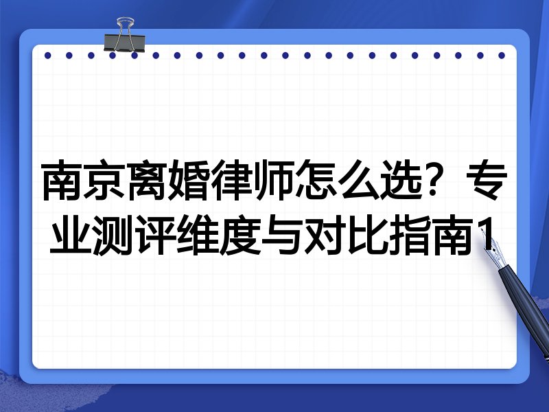 南京离婚律师怎么选？专业测评维度与对比指南1
