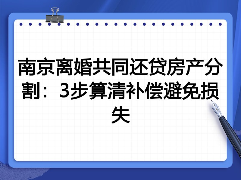 南京离婚共同还贷房产分割:3步算清补偿避免损失