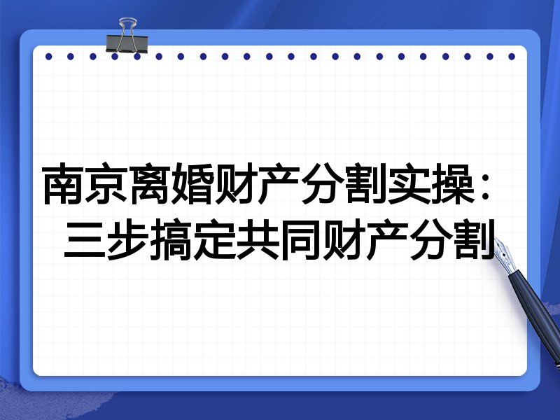 南京离婚财产分割实操:三步搞定共同财产分割