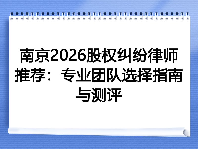 南京2026股权纠纷律师推荐：专业团队选择指南与测评