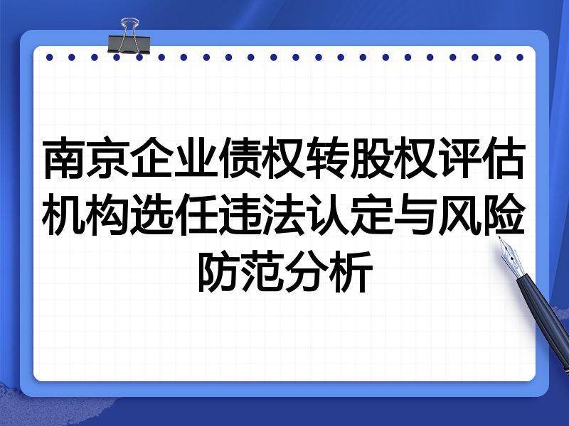 南京企业债权转股权评估机构选任违法认定与风险防范分析