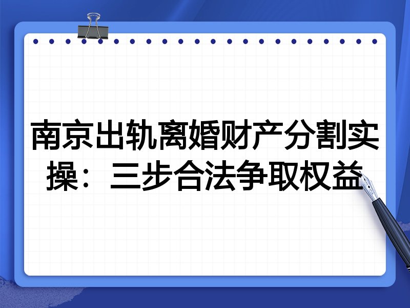 南京出轨离婚财产分割实操:三步合法争取权益