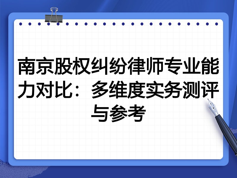 南京股权纠纷律师专业能力对比:多维度实务测评与参考