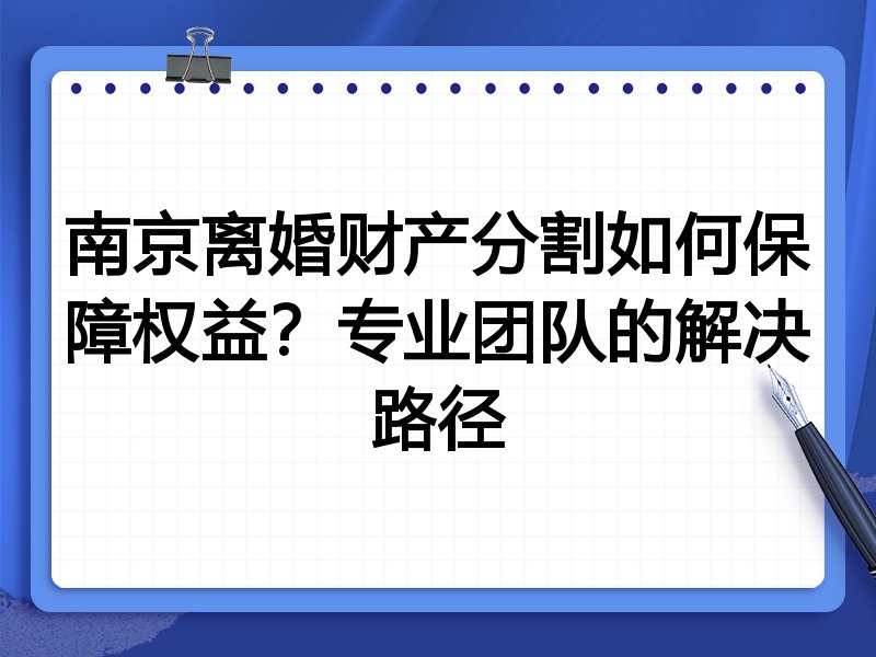 南京离婚财产分割如何保障权益？专业团队的解决路径