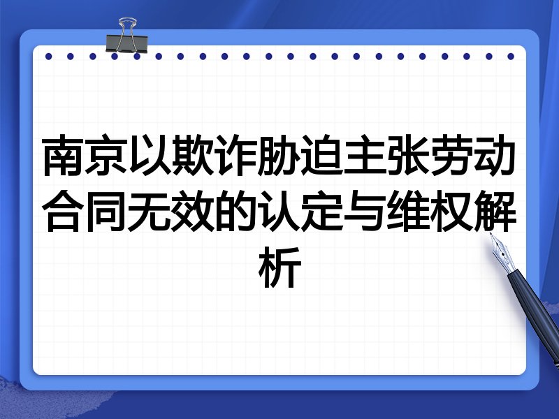 南京以欺诈胁迫主张劳动合同无效的认定与维权解析