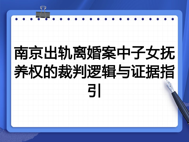 南京出轨离婚案中子女抚养权的裁判逻辑与证据指引