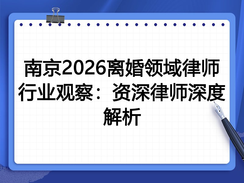 南京2026离婚领域律师行业观察：资深律师深度解析