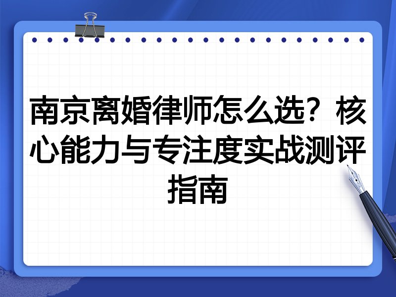 南京离婚律师怎么选？核心能力与专注度实战测评指南