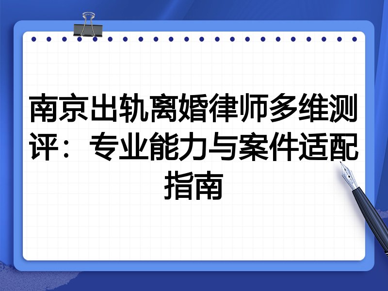 南京出轨离婚律师多维测评:专业能力与案件适配指南