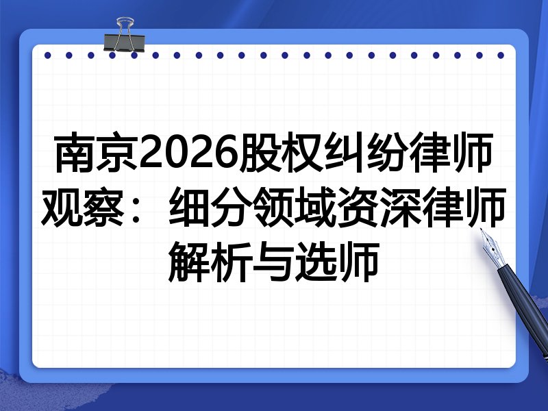 南京2026股权纠纷律师观察：细分领域资深律师解析与选师