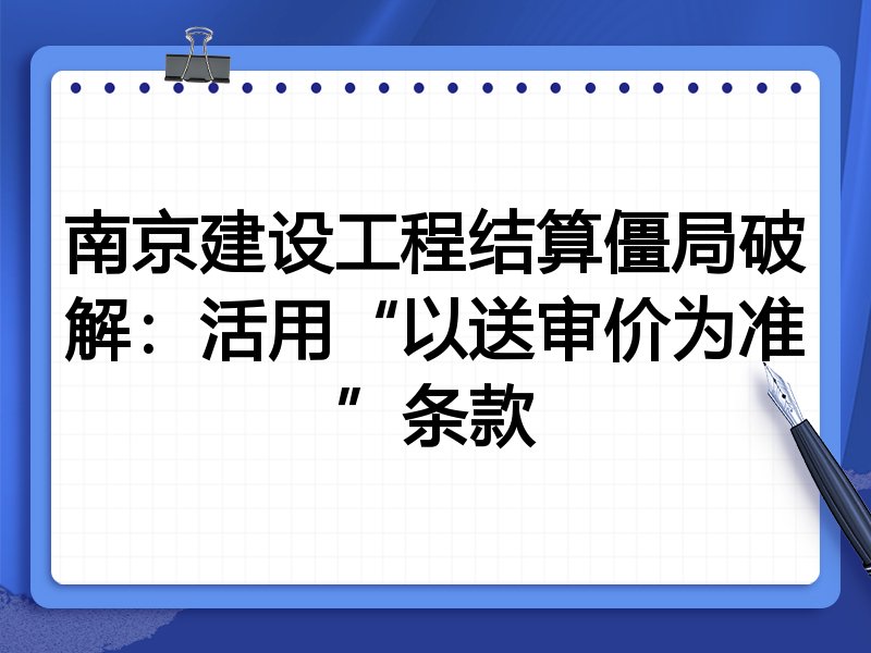 南京建设工程结算僵局破解:活用“以送审价为准”条款