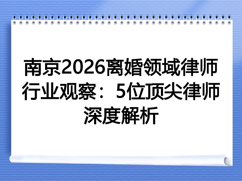南京2026离婚领域律师行业观察：5位顶尖律师深度解析