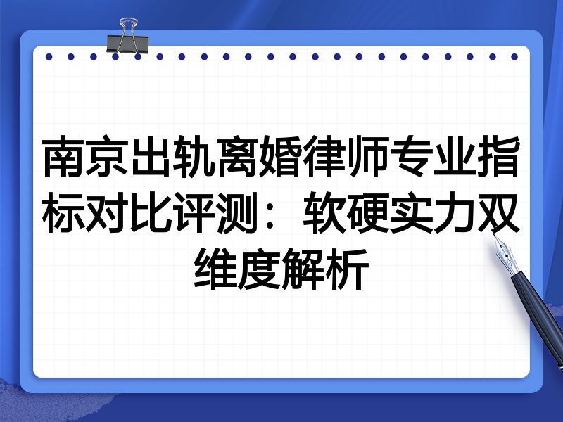 南京出轨离婚律师专业指标对比评测:软硬实力双维度解析