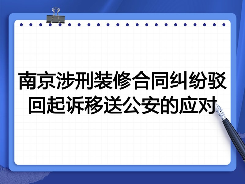 南京涉刑装修合同纠纷驳回起诉移送公安的应对