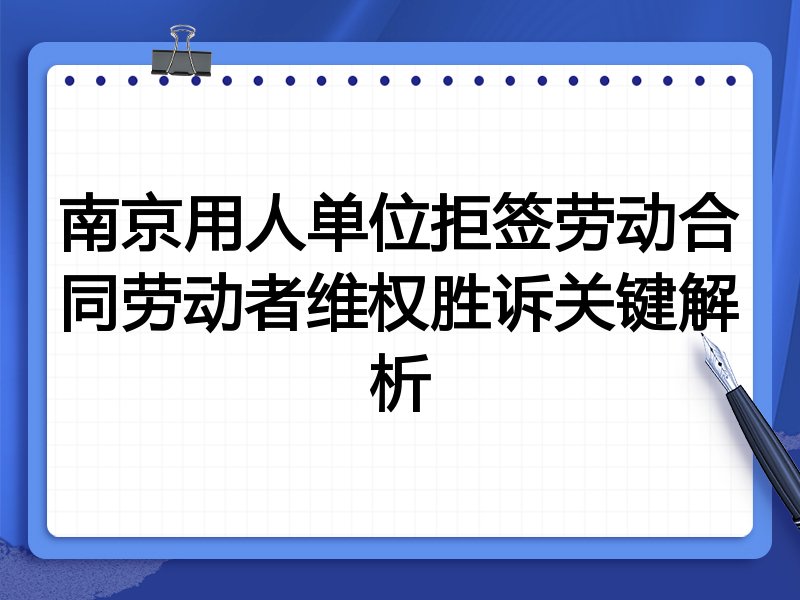 南京用人单位拒签劳动合同劳动者维权胜诉关键解析