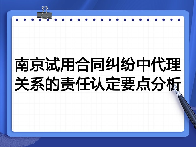 南京试用合同纠纷中代理关系的责任认定要点分析