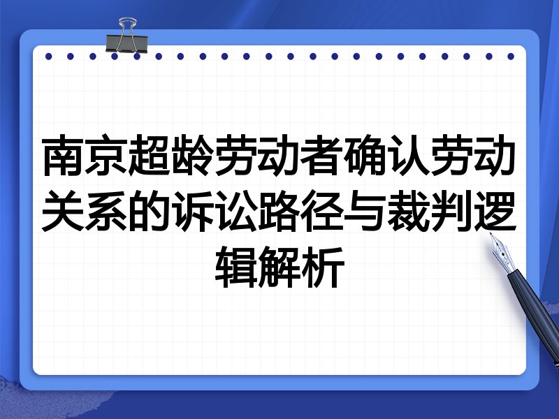 南京超龄劳动者确认劳动关系的诉讼路径与裁判逻辑解析