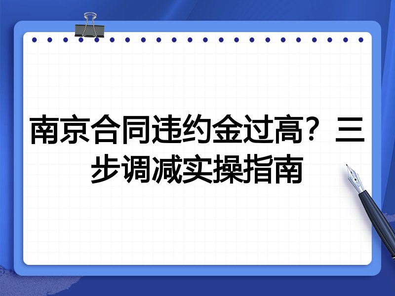 南京合同违约金过高?三步调减实操指南