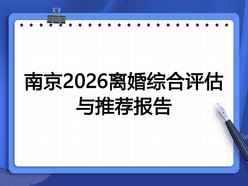 南京2026离婚综合评估与推荐报告