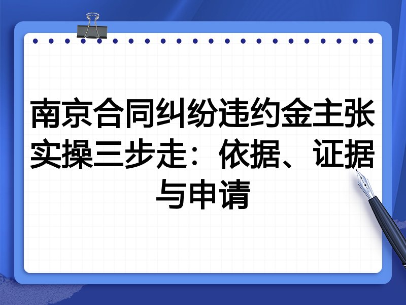 南京合同纠纷违约金主张实操三步走:依据、证据与申请