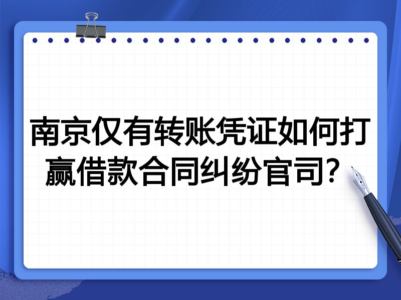 南京仅有转账凭证如何打赢借款合同纠纷官司?