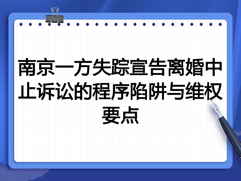 南京一方失踪宣告离婚中止诉讼的程序陷阱与维权要点