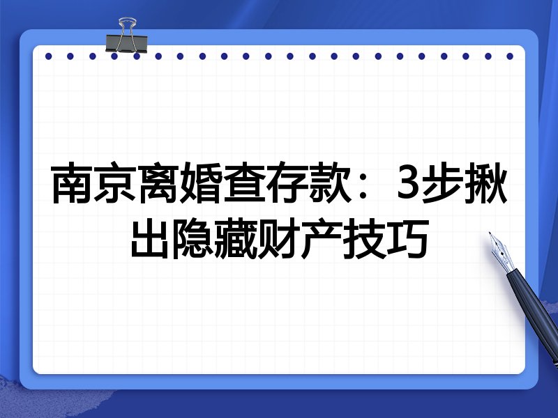 南京离婚查存款:3步揪出隐藏财产技巧