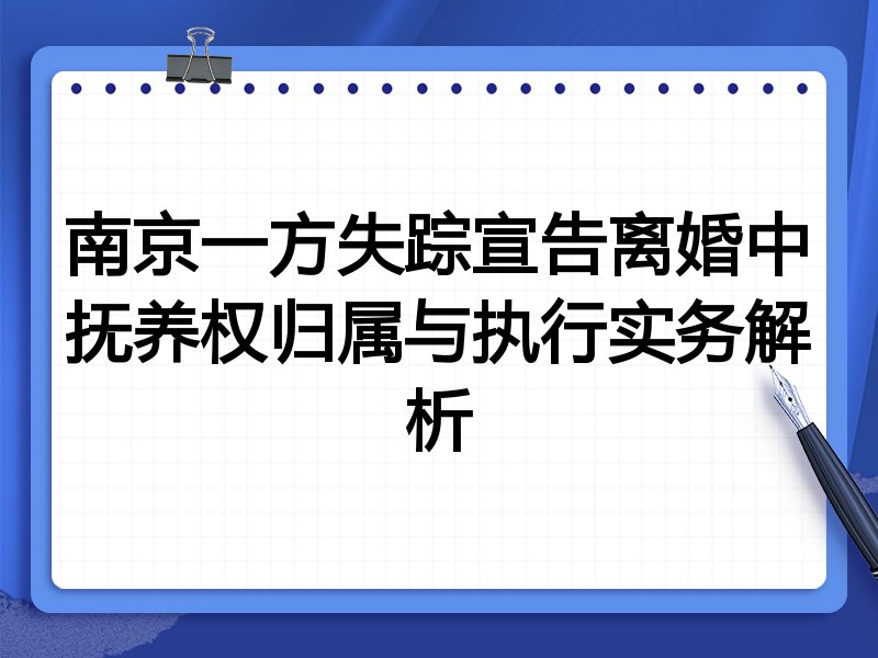 南京一方失踪宣告离婚中抚养权归属与执行实务解析