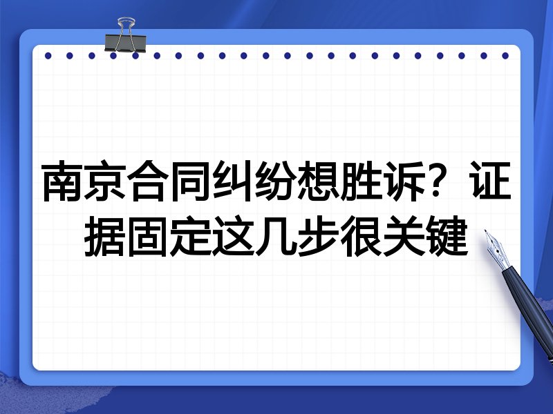 南京合同纠纷想胜诉?证据固定这几步很关键