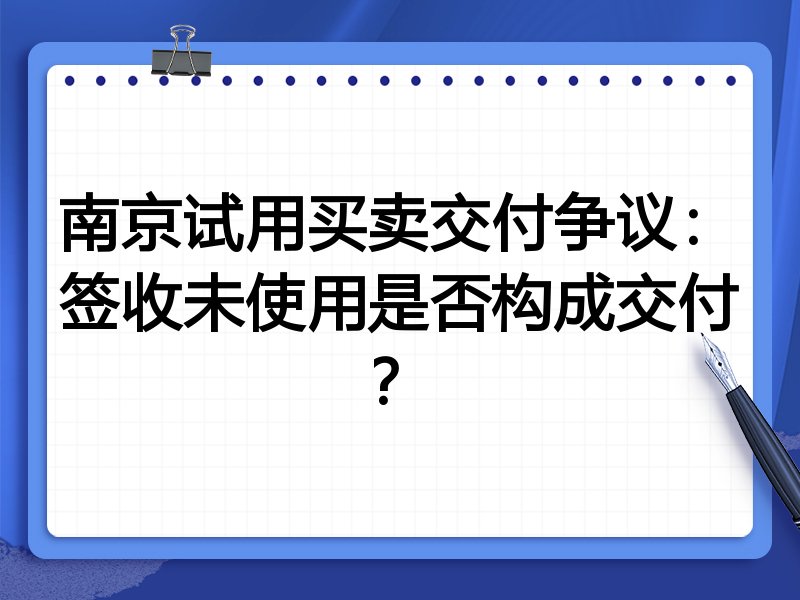 南京试用买卖交付争议:签收未使用是否构成交付?