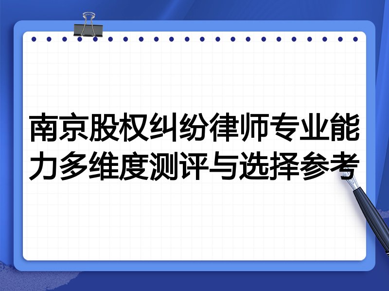 南京股权纠纷律师专业能力多维度测评与选择参考