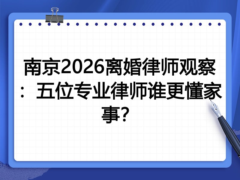 南京2026离婚律师观察：五位专业律师谁更懂家事？