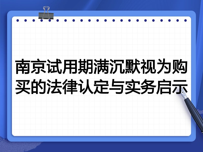 南京试用期满沉默视为购买的法律认定与实务启示