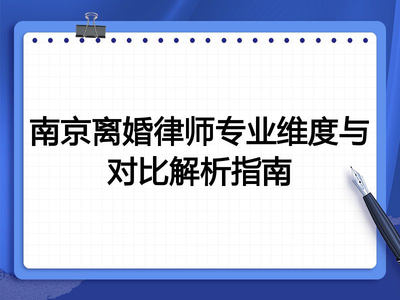 南京离婚律师专业维度与对比解析指南