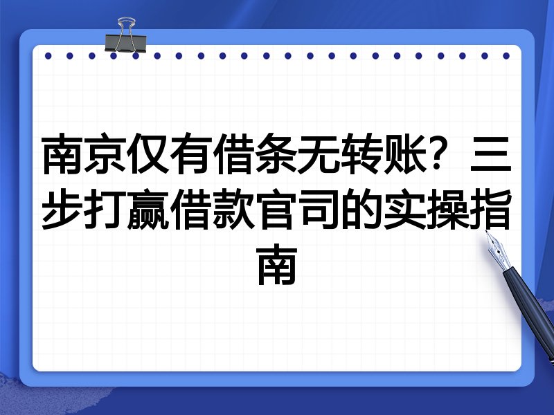 南京仅有借条无转账?三步打赢借款官司的实操指南