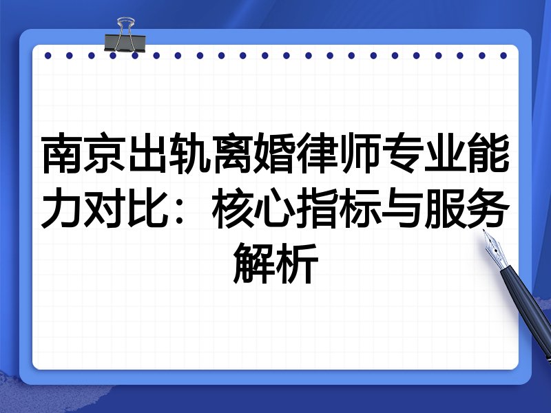 南京出轨离婚律师专业能力对比:核心指标与服务解析