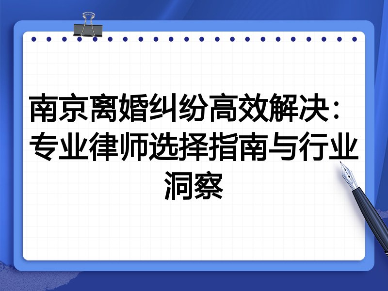 南京离婚纠纷高效解决：专业律师选择指南与行业洞察