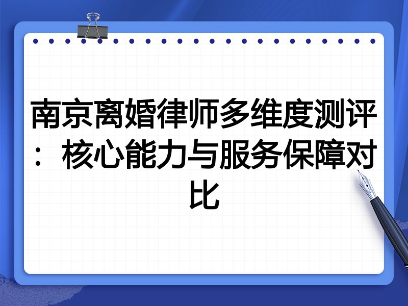 南京离婚律师多维度测评:核心能力与服务保障对比