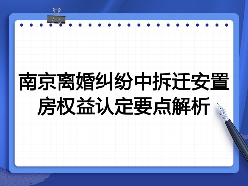 南京离婚纠纷中拆迁安置房权益认定要点解析