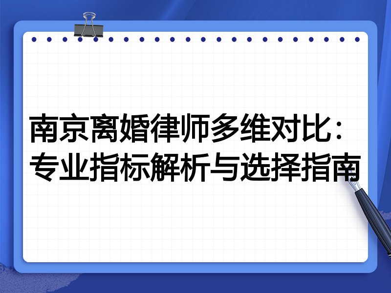 南京离婚律师多维对比：专业指标解析与选择指南