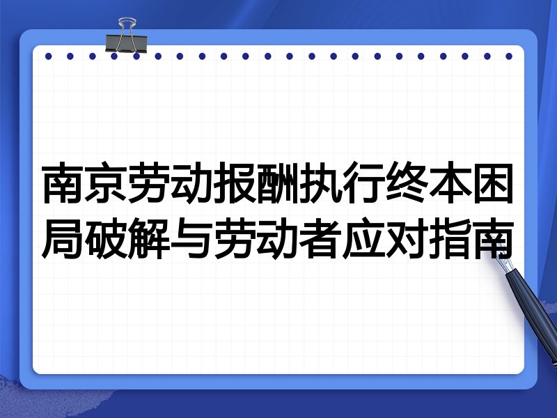 南京劳动报酬执行终本困局破解与劳动者应对指南