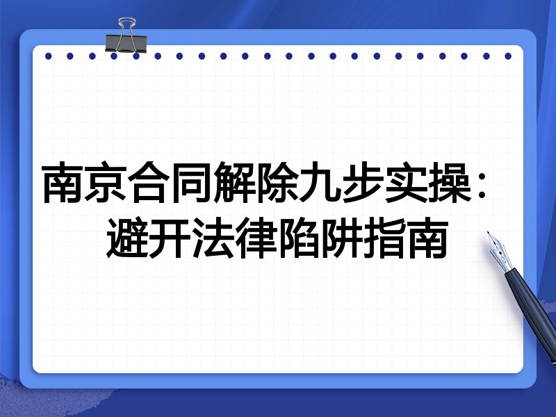 南京合同解除九步实操：避开法律陷阱指南