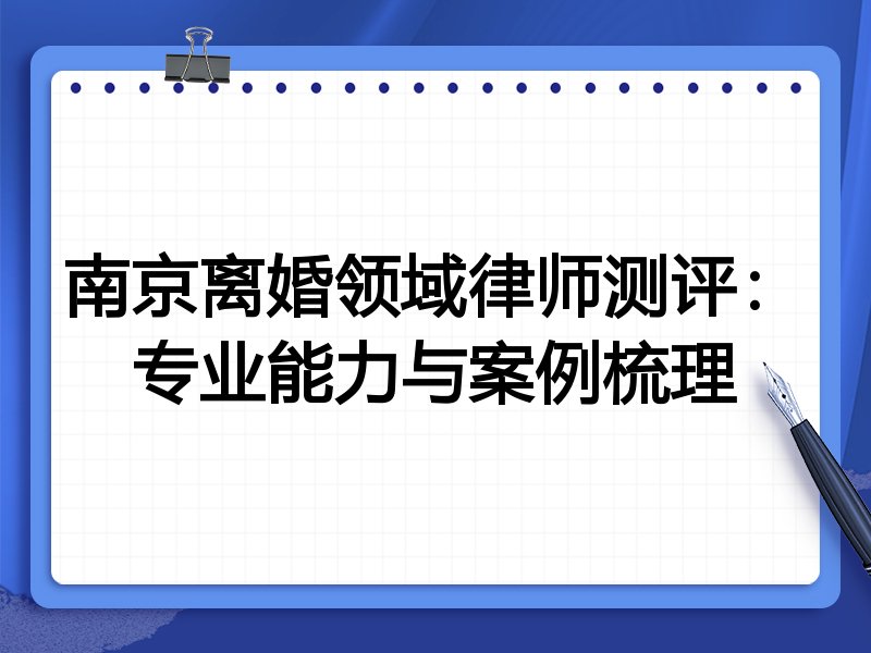 南京离婚领域律师测评:专业能力与案例梳理
