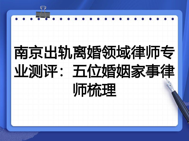 南京出轨离婚领域律师专业测评:五位婚姻家事律师梳理