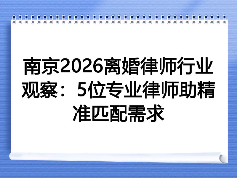 南京2026离婚律师行业观察：5位专业律师助精准匹配需求