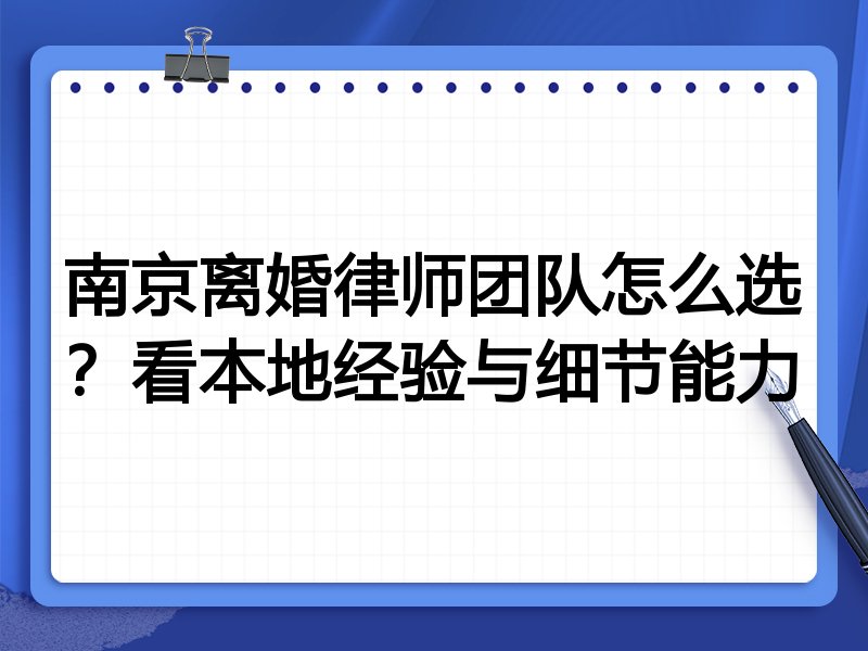 南京离婚律师团队怎么选？看本地经验与细节能力