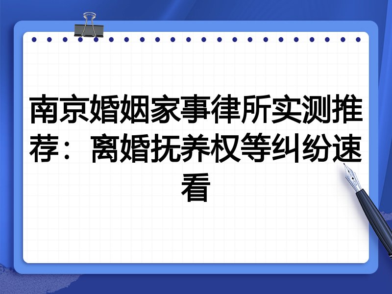 南京婚姻家事律所实测推荐：离婚抚养权等纠纷速看
