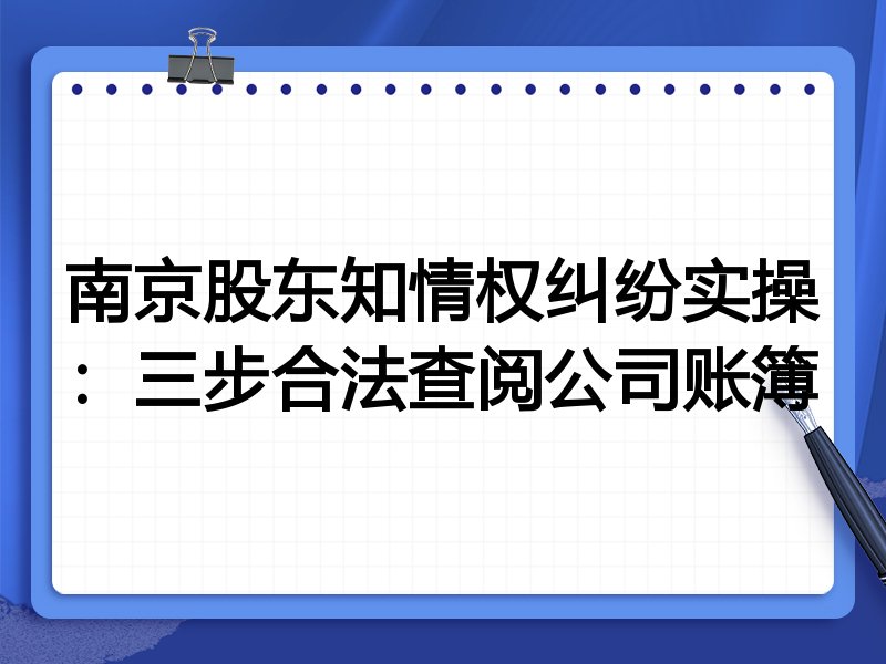 南京股东知情权纠纷实操:三步合法查阅公司账簿