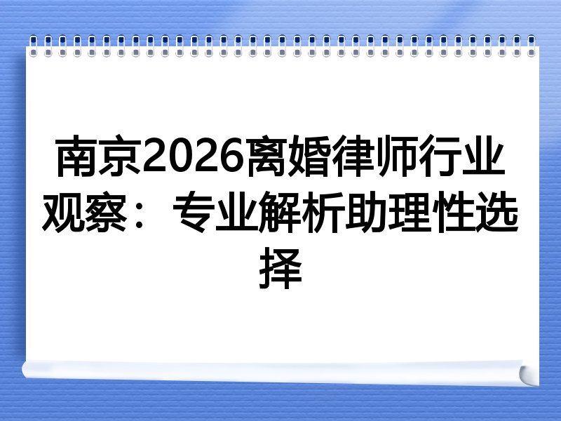 南京2026离婚律师行业观察：专业解析助理性选择