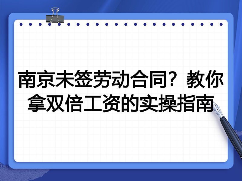 南京未签劳动合同?教你拿双倍工资的实操指南